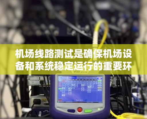 机场线路测试是确保机场设备和系统稳定运行的重要环节，涉及设备故障检测、系统优化、健康监测等多个方面。以下是详细的总结