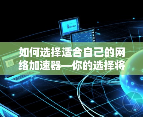 如何选择适合自己的网络加速器—你的选择将决定你的网络体验