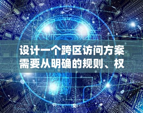 设计一个跨区访问方案需要从明确的规则、权限管理、系统支持、培训、风险管理、资源管理、透明度和沟通规则等方面入手。以下是对该方案的详细说明