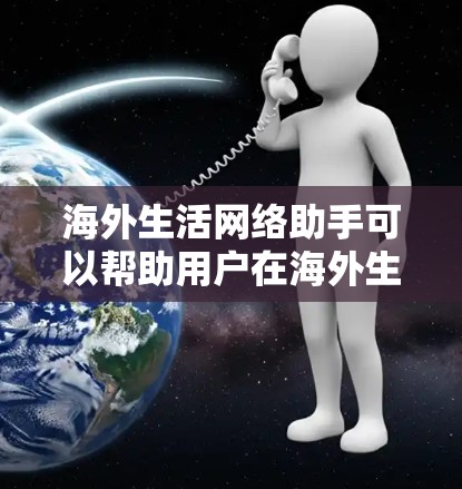 海外生活网络助手可以帮助用户在海外生活中更好地沟通和互动，提升生活品质。以下是一些常见的海外生活网络助手及其使用场景