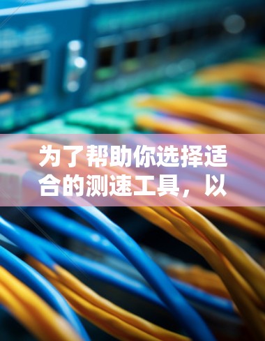 为了帮助你选择适合的测速工具，以下是对不同测速工具的整理和推荐，涵盖各种类型及其适用场景