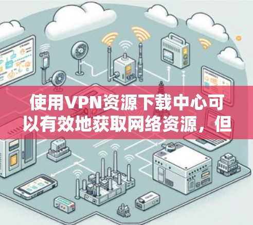 使用VPN资源下载中心可以有效地获取网络资源，但使用时必须谨慎，确保合法合规。以下是详细的建议