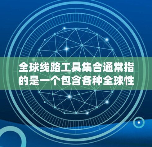 全球线路工具集合通常指的是一个包含各种全球性的线路信息的工具集合，涵盖交通、铁路、航空、道路等多种交通工具的系统。以下是一些可能的解释和相关工具