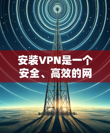 安装VPN是一个安全、高效的网络连接方式，适合需要加密通信的场景。以下是一个详细且条理清晰的步骤指南，帮助您顺利安装和使用VPN