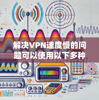 解决VPN速度慢的问题可以使用以下多种方法，结合多个策略以确保 fastest speed: