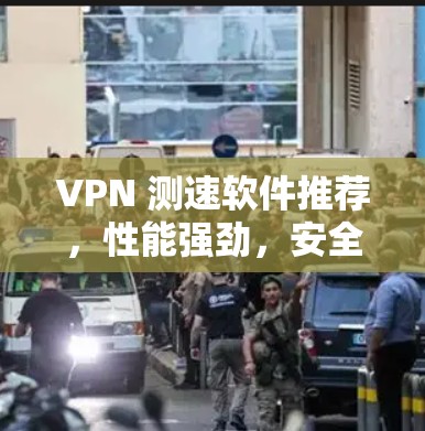 VPN 测速软件推荐，性能强劲，安全可靠，助力高效通信