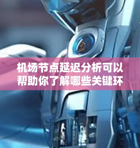 机场节点延迟分析可以帮助你了解哪些关键环节存在延迟，以及这些延迟对乘客体验和运营的影响。以下是对机场节点延迟的分析