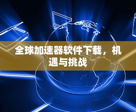 全球加速器软件下载，机遇与挑战