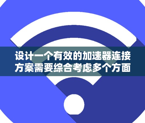 设计一个有效的加速器连接方案需要综合考虑多个方面，以确保其功能完善、性能优越、兼容性强、扩展灵活并具备良好的用户体验。以下是一个分步的设计思路
