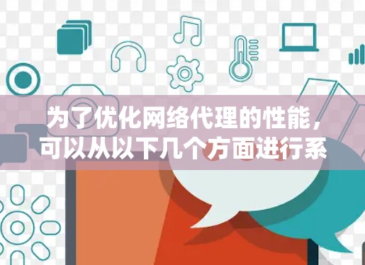为了优化网络代理的性能，可以从以下几个方面进行系统性和详细的调整