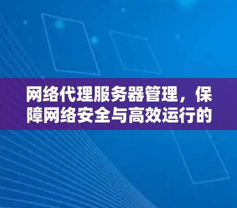 网络代理服务器管理，保障网络安全与高效运行的关键