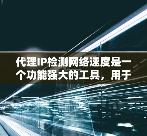 代理IP检测网络速度是一个功能强大的工具，用于测试和优化网络性能。以下是对代理IP检测网络速度的详细分析和步骤说明