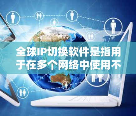 全球IP切换软件是指用于在多个网络中使用不同IP地址进行通信的软件工具。这些软件通常用于互联网服务提供商（ISP）之间的数据交换，以实现IP地址的跨网络切换