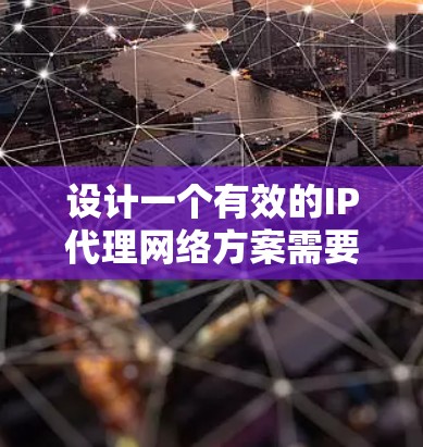设计一个有效的IP代理网络方案需要综合考虑多个方面，从工具选择到服务器配置，再到网络管理，每一步都至关重要。以下是一些关键步骤和建议