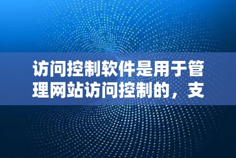 访问控制软件是用于管理网站访问控制的，支持管理员控制访问者是否访问特定页面或资源。以下是对访问控制软件的详细总结