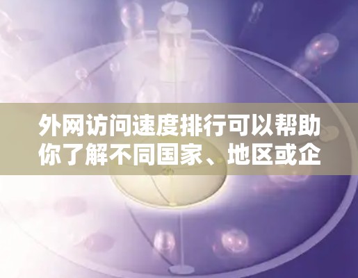 外网访问速度排行可以帮助你了解不同国家、地区或企业的网络性能，通常会根据不同的指标来排名。以下是一些常见的外网速度排行参考点以及全球的主要排名情况