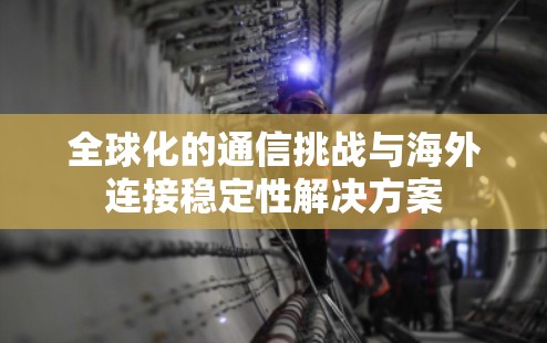 全球化的通信挑战与海外连接稳定性解决方案