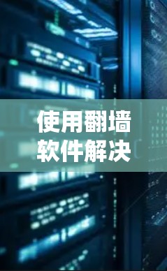 使用翻墙软件解决容量限制时，以下是一个清晰的步骤指南