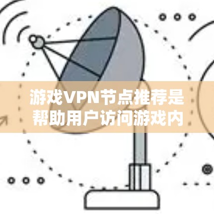 游戏VPN节点推荐是帮助用户访问游戏内容的网络服务，确保安全和可靠。以下是一个结构化的指南，帮助用户更好地选择适合游戏的VPN服务