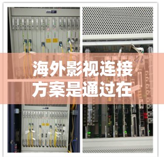 海外影视连接方案是通过在全球范围内建立影视内容的共享、传播和管理机制，实现影视作品在不同国家的传播和观众资源的共享的一种方式。以下是一个全面的海外影视连接方案的建议