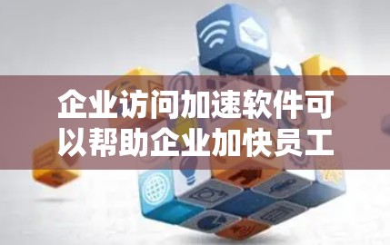 企业访问加速软件可以帮助企业加快员工的远程访问速度，优化员工的工作体验。以下是一些常见的企业访问加速软件推荐，根据不同的需求和应用场景选择合适的工具