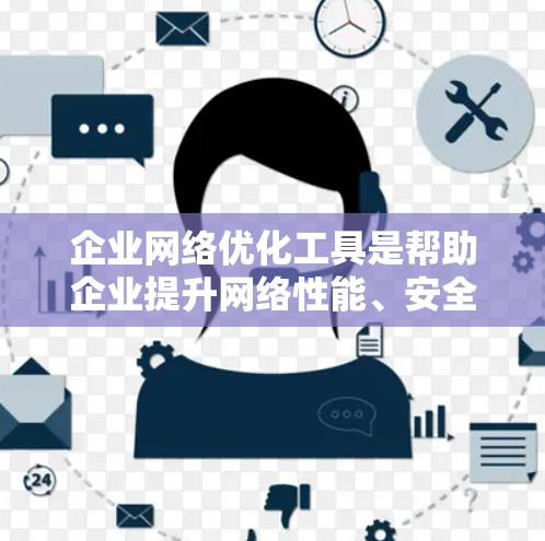企业网络优化工具是帮助企业提升网络性能、安全性并降低成本的重要工具。以下是一些常见的企业网络优化工具及其主要功能，供您参考