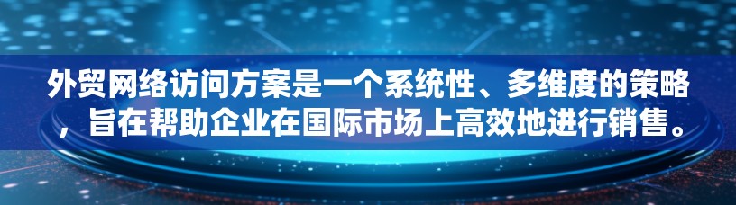 外贸网络访问方案是一个系统性、多维度的策略，旨在帮助企业在国际市场上高效地进行销售。以下是一个详细的网络访问方案，帮助您更好地规划和执行这一过程