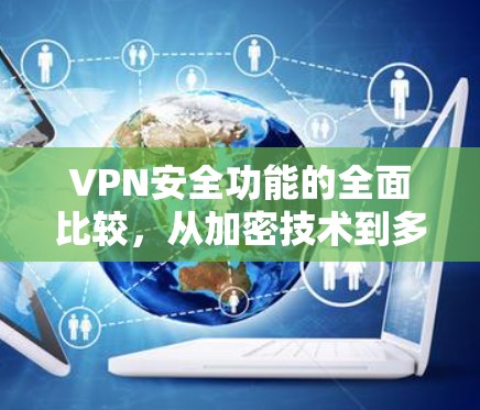 VPN安全功能的全面比较，从加密技术到多因素认证的较量