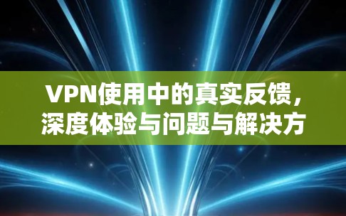 VPN使用中的真实反馈，深度体验与问题与解决方案