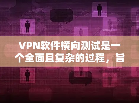 VPN软件横向测试是一个全面且复杂的过程，旨在评估其在不同网络环境下的表现。以下是对VPN软件横向测试的主要目的、方法和挑战的总结