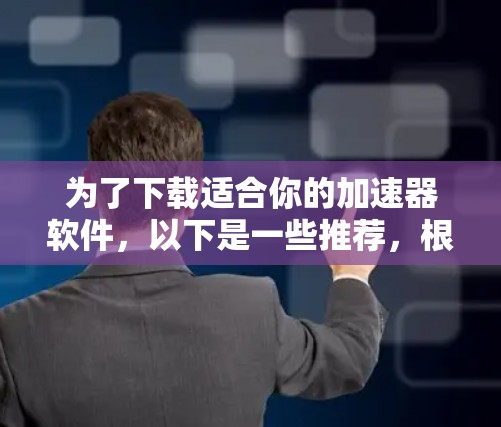 为了下载适合你的加速器软件，以下是一些推荐，根据不同的需求和功能进行选择