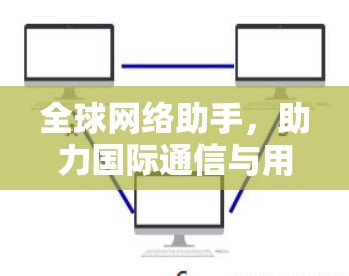 全球网络助手，助力国际通信与用户体验的全球共享