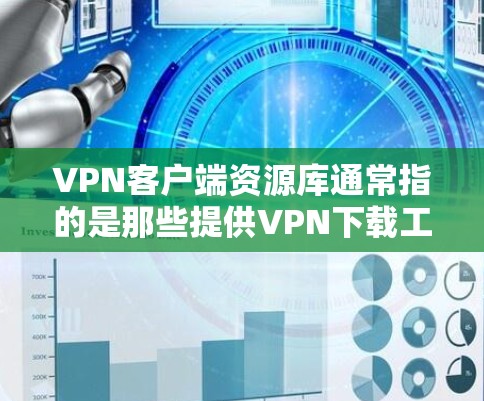 VPN客户端资源库通常指的是那些提供VPN下载工具或资源的网站，用于存储或下载VPN所需的资源。以下是一些常见的VPN资源库和如何访问它们的步骤