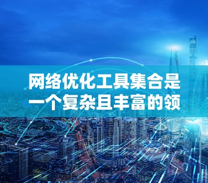 网络优化工具集合是一个复杂且丰富的领域，涵盖了多种不同的工具类型，每个工具都有其独特的功能和适用场景。以下是一个结构化的总结，帮助你更好地理解这些工具及其应用