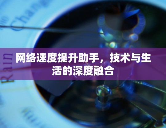 网络速度提升助手，技术与生活的深度融合