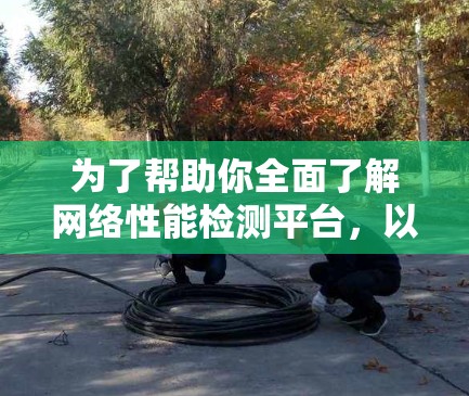 为了帮助你全面了解网络性能检测平台，以下是一个结构化的总结，涵盖功能、特点、应用场景、优缺点、更新与维护、社区支持以及实际案例等方面