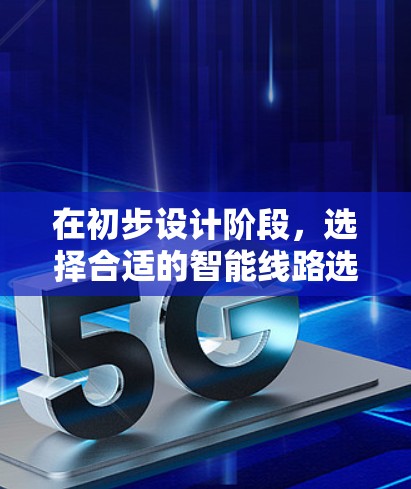 在初步设计阶段，选择合适的智能线路选择工具是一个关键步骤。以下是对可能需要的智能线路选择工具的详细分析和推荐