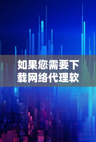 如果您需要下载网络代理软件，建议您关注以下平台，这些平台通常会提供最新的网络解决方案
