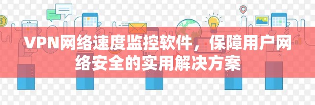 VPN网络速度监控软件，保障用户网络安全的实用解决方案