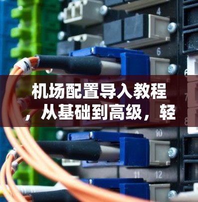 机场配置导入教程，从基础到高级，轻松搞定机场管理