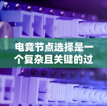 电竞节点选择是一个复杂且关键的过程，涉及多个因素的综合考量。以下是一个条理清晰的总结，帮助你更好地理解和执行节点选择
