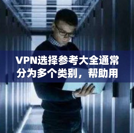 VPN选择参考大全通常分为多个类别，帮助用户全面了解不同服务的优缺点和适用场景。以下是一个系统性的参考指南，涵盖服务类型、安全性评估、价格、服务器分布、适合的设备类型等关键信息