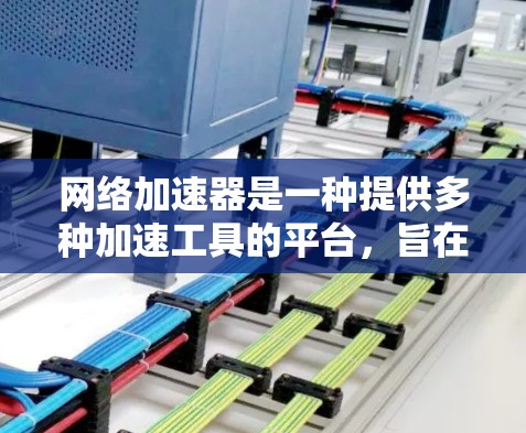 网络加速器是一种提供多种加速工具的平台，旨在提升下载效率，尤其是对需要长期或频繁下载的内容。以下是对网络加速器的详细分析和推荐