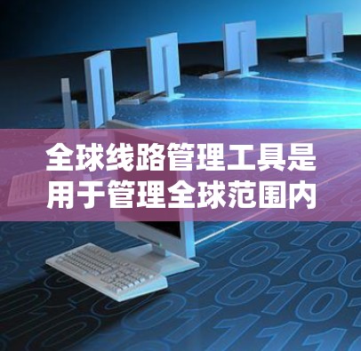 全球线路管理工具是用于管理全球范围内的线路（如铁路、公路、航空等）的软件和工具。以下是这些工具的分类和使用指南