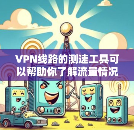 VPN线路的测速工具可以帮助你了解流量情况，但请确保在使用这些工具时遵守相关安全规定，避免暴露IP地址或账户，尤其是在使用网络服务时。以下是一些常见的VPN测速工具及其使用方法