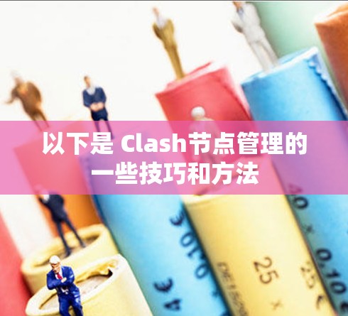 以下是 Clash节点管理的一些技巧和方法