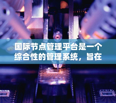 国际节点管理平台是一个综合性的管理系统，旨在为物流、供应链管理以及跨国企业提供统一的节点管理功能。以下是对该平台的详细解析