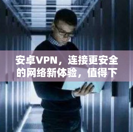 安卓VPN，连接更安全的网络新体验，值得下载！