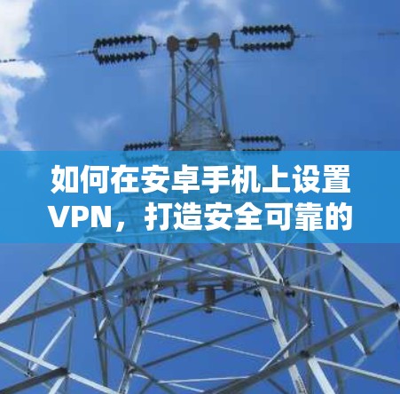 如何在安卓手机上设置VPN，打造安全可靠的通信环境