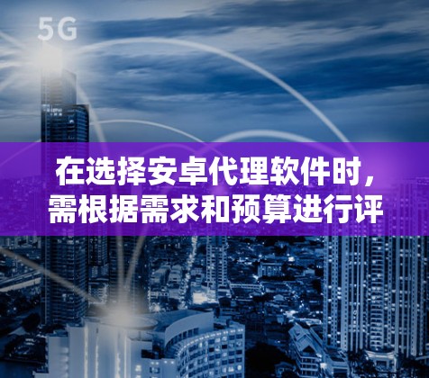 在选择安卓代理软件时，需根据需求和预算进行评估，以下是一些推荐的选项
